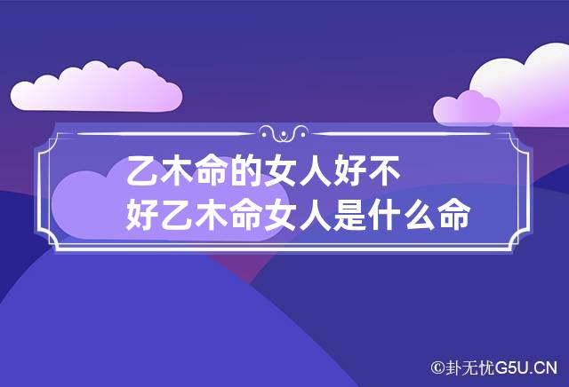 乙木命的女人好不好 乙木命女人是什么命