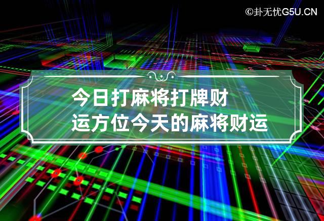 今日打麻将打牌财运方位 今天的麻将财运方位