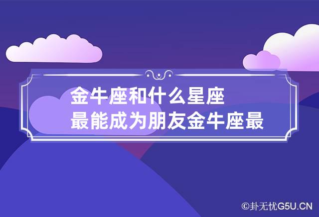 金牛座和什么星座最能成为朋友 金牛座最佳闺蜜排名