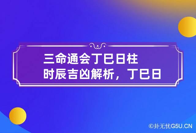 三命通会丁巳日柱时辰吉凶解析，丁巳日不同时辰生人的命理特征