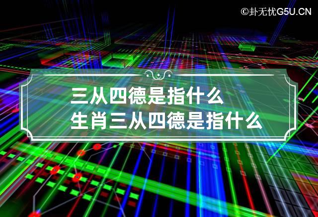 三从四德是指什么生肖 三从四德是指什么生肖呢