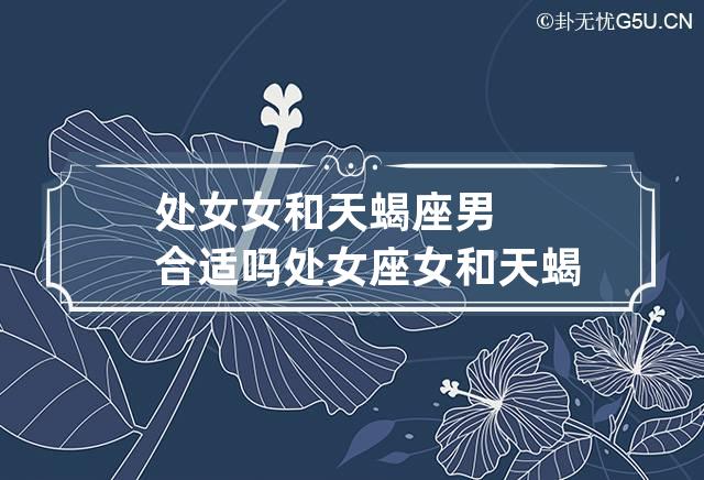 处女女和天蝎座男合适吗 处女座女和天蝎座男配不配有多少几率