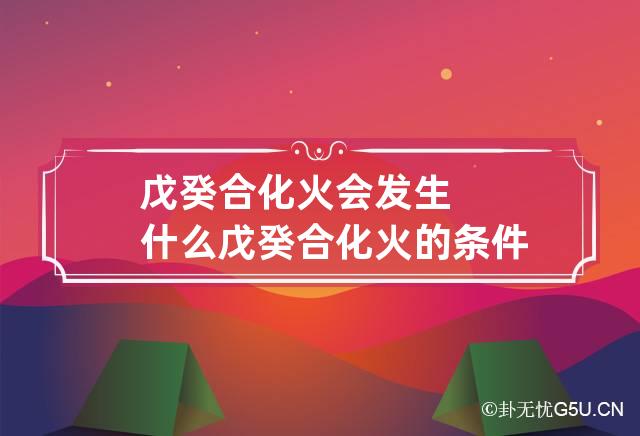 戊癸合化火会发生什么 戊癸合化火的条件