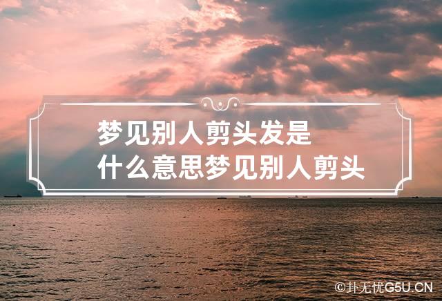 梦见别人剪头发是什么意思 梦见别人剪头发好吗?