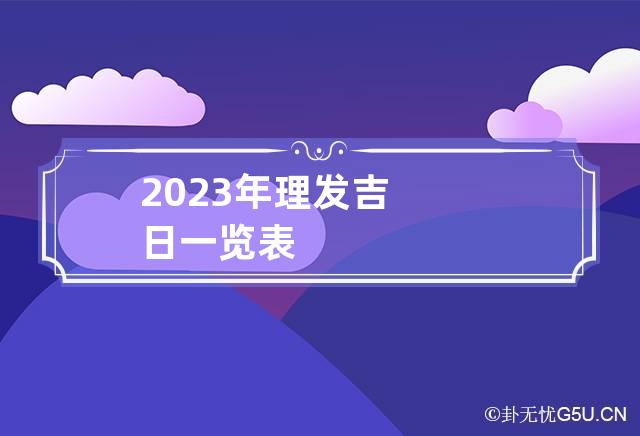 2023年理发吉日一览表