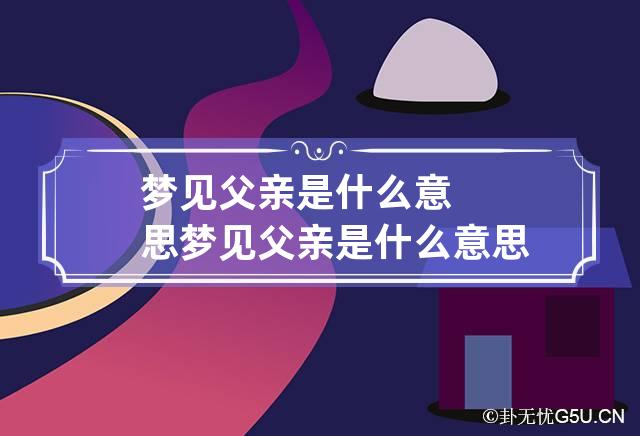 梦见父亲是什么意思 梦见父亲是什么意思 - 周公解梦官网