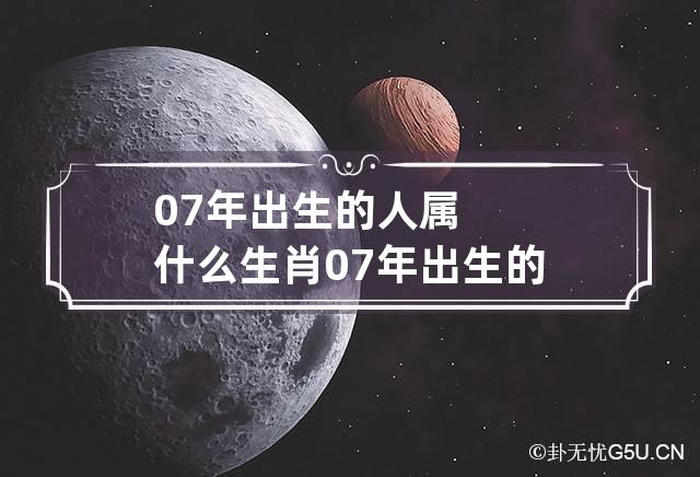 07年出生的人属什么生肖 07年出生的人属什么?