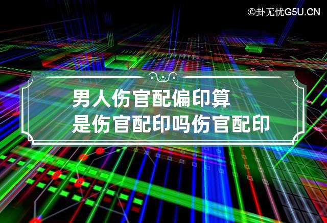 男人伤官配偏印算是伤官配印吗 伤官配印男人的配偶