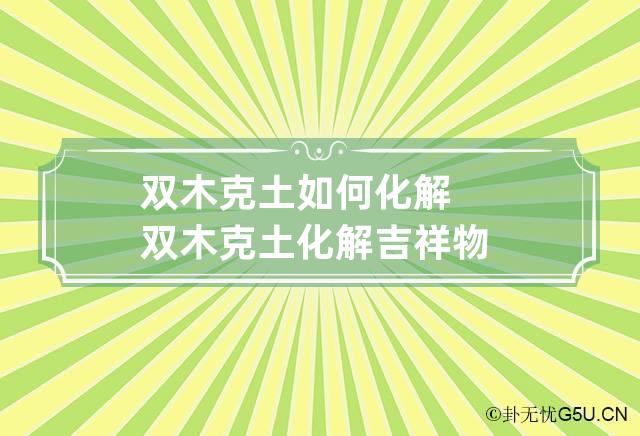 双木克土如何化解 双木克土化解吉祥物