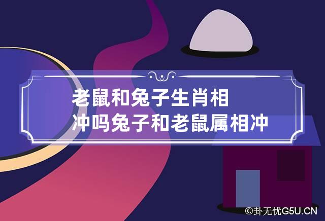 老鼠和兔子生肖相冲吗 兔子和老鼠属相冲吗