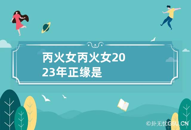 丙火女 丙火女2023年正缘是