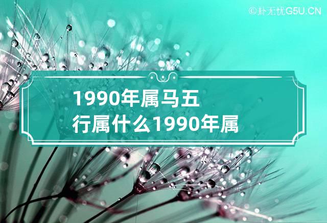 1990年属马五行属什么 1990年属马五行属什么命命里缺什么