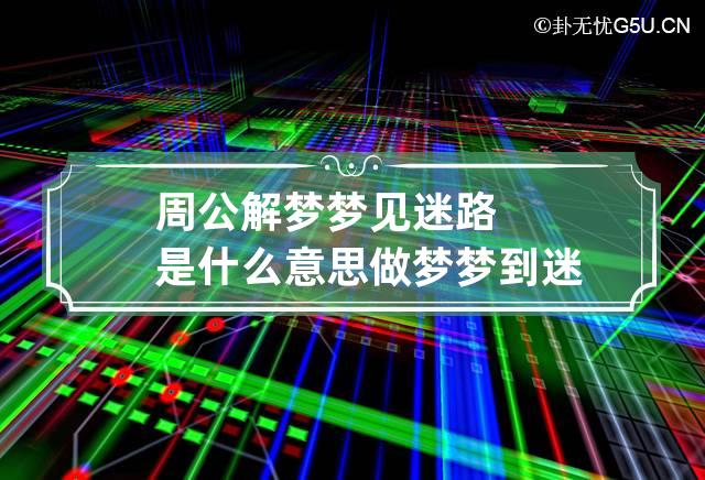 周公解梦梦见迷路是什么意思 做梦梦到迷路代表什么？好不好