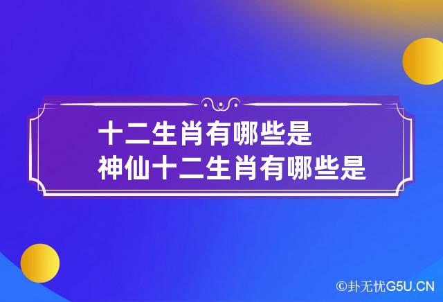 十二生肖有哪些是神仙 十二生肖有哪些是神仙的动物