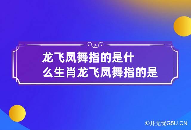 龙飞凤舞指的是什么生肖 龙飞凤舞指的是什么生肖动物