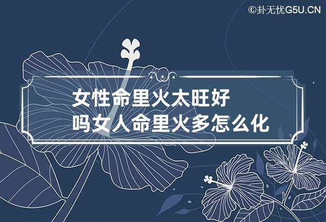 女性命里火太旺好吗 女人命里火多怎么化解