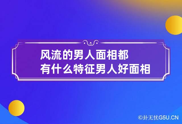 风流的男人面相都有什么特征 男人好面相的特征