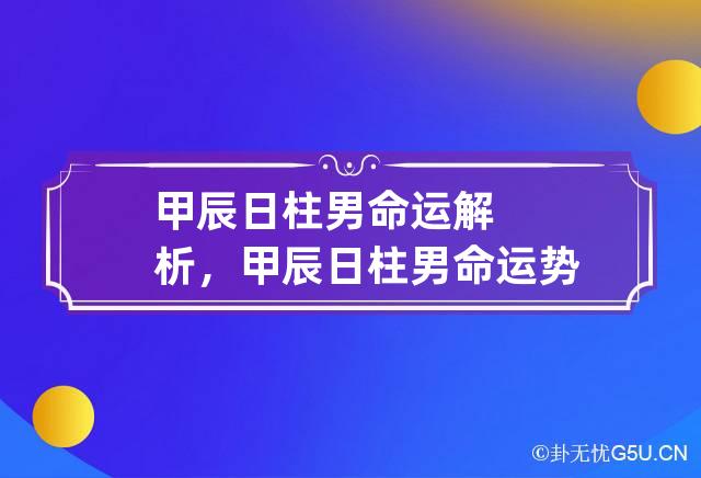 甲辰日柱男命运解析，甲辰日柱男命运势怎么样