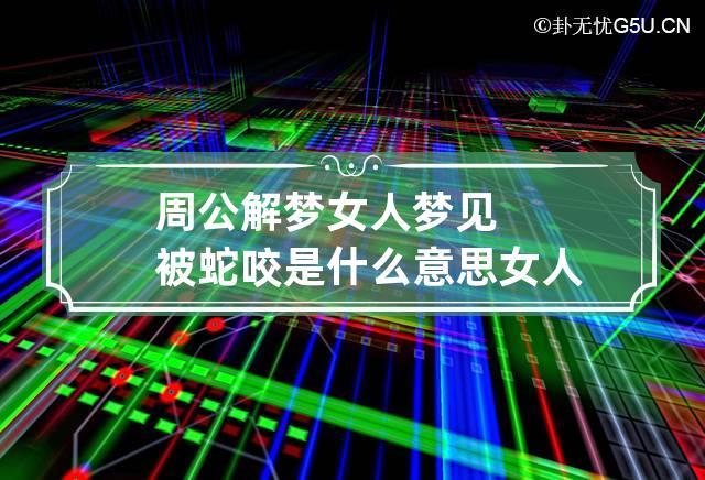 周公解梦女人梦见被蛇咬是什么意思 女人梦见被蛇咬是啥意思