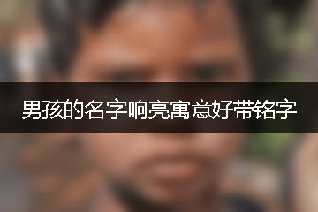 男孩的名字响亮寓意好带铭字